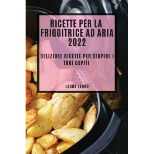 RICETTE PER LA FRIGGITRICE AD ARIA 2022: DELIZIOSE RICETTE PER STUPIRE I TUOI OSPITI