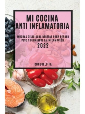 MI COCINA ANTI INFLAMATORIA 2022: MUCHAS DELICIOSAS RECETAS PARA PERDER PESO Y DISMINUYE LA INFLAMACIÓN