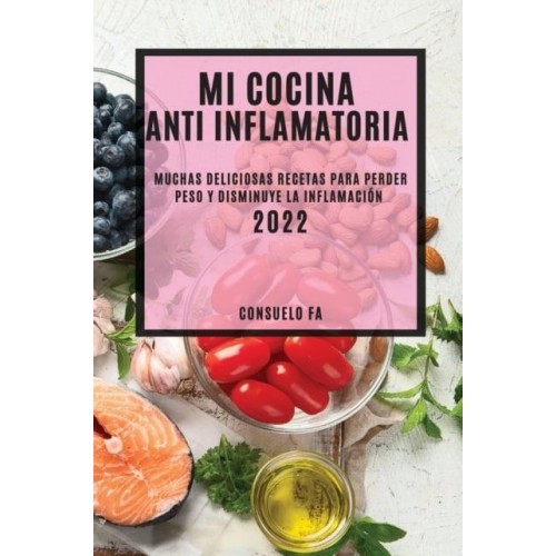 MI COCINA ANTI INFLAMATORIA 2022: MUCHAS DELICIOSAS RECETAS PARA PERDER PESO Y DISMINUYE LA INFLAMACIÓN