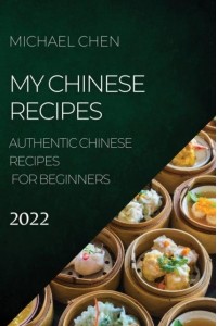 MY CHINESE RECIPES 2022: AUTHENTIC CHINESE RECIPES FOR BEGINNERS