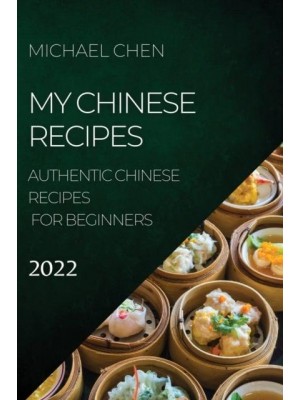MY CHINESE RECIPES 2022: AUTHENTIC CHINESE RECIPES FOR BEGINNERS