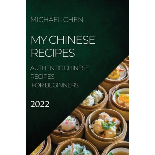 MY CHINESE RECIPES 2022: AUTHENTIC CHINESE RECIPES FOR BEGINNERS