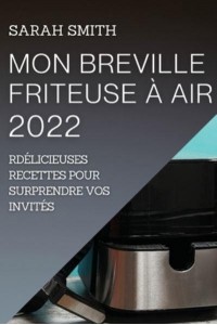 MON BREVILLE FRITEUSE À AIR 2022: DÉLICIEUSES RECETTES POUR SURPRENDRE VOS INVITÉS