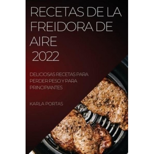 RECETAS DE LA FREIDORA DE AIRE 2022: DELICIOSAS RECETAS PARA PERDER PESO Y PARA PRINCIPIANTES