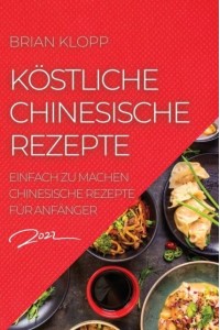 KÖSTLICHE CHINESISCHE REZEPTE 2022: EINFACH ZU MACHEN CHINESISCHE REZEPTE FÜR ANFÄNGER