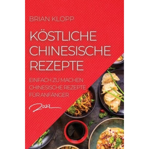 KÖSTLICHE CHINESISCHE REZEPTE 2022: EINFACH ZU MACHEN CHINESISCHE REZEPTE FÜR ANFÄNGER