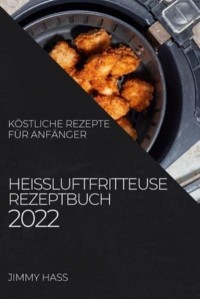HEIßLUFTFRITTEUSE REZEPTBUCH 2022: KÖSTLICHE REZEPTE FÜR ANFÄNGER