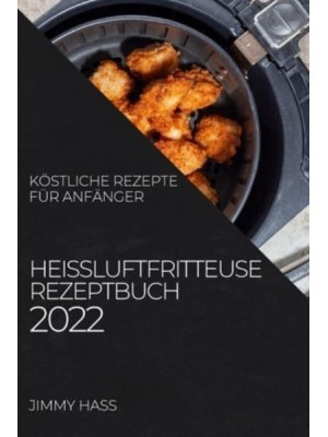 HEIßLUFTFRITTEUSE REZEPTBUCH 2022: KÖSTLICHE REZEPTE FÜR ANFÄNGER