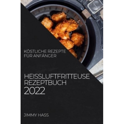HEIßLUFTFRITTEUSE REZEPTBUCH 2022: KÖSTLICHE REZEPTE FÜR ANFÄNGER