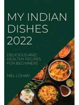 MY INDIAN DISHES 2022: DELICIOUS AND HEALTHY RECIPES FOR BEGINNERS