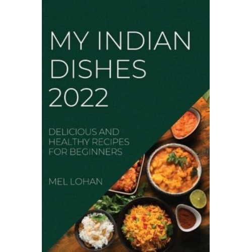 MY INDIAN DISHES 2022: DELICIOUS AND HEALTHY RECIPES FOR BEGINNERS
