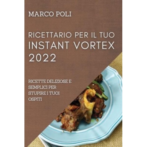 RICETTARIO PER IL TUO INSTANT VORTEX 2022: RICETTE DELIZIOSE E SEMPLICI PER STUPIRE I TUOI OSPITI