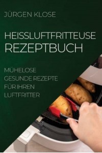 HEIßLUFTFRITTEUSE REZEPTBUCH: MÜHELOSE GESUNDE REZEPTE FÜR IHREN LUFTFRITTER