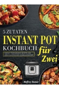 5 Zutaten Instant Pot Kochbuch für Zwei: Perfekt portionierte Rezepte für Ihren elektrischen Schnellkochtopf