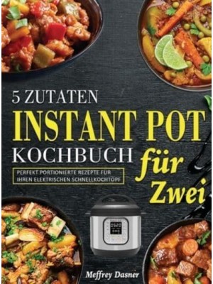 5 Zutaten Instant Pot Kochbuch für Zwei: Perfekt portionierte Rezepte für Ihren elektrischen Schnellkochtopf