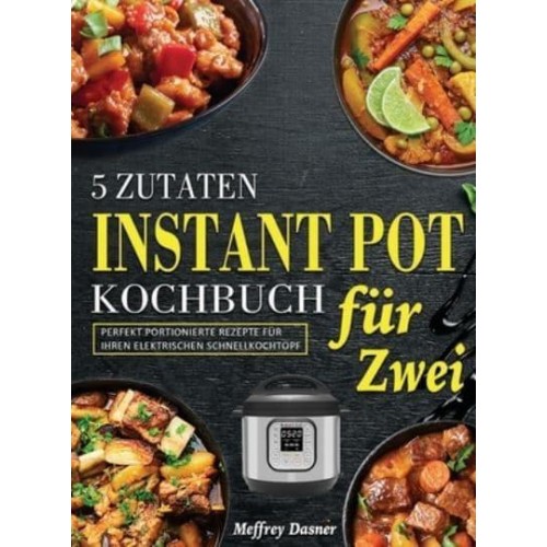 5 Zutaten Instant Pot Kochbuch für Zwei: Perfekt portionierte Rezepte für Ihren elektrischen Schnellkochtopf