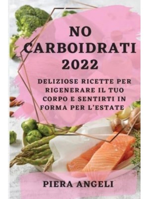 NO CARBOIDRATI 2022: DELIZIOSE RICETTE PER RIGENERARE IL TUO CORPO E SENTIRTI IN FORMA PER L'ESTATE