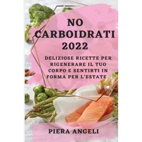 NO CARBOIDRATI 2022: DELIZIOSE RICETTE PER RIGENERARE IL TUO CORPO E SENTIRTI IN FORMA PER L'ESTATE
