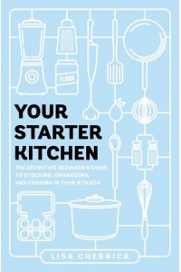 Your Starter Kitchen The Definitive Beginner's Guide to Stocking, Organizing, and Cooking in Your Kitchen