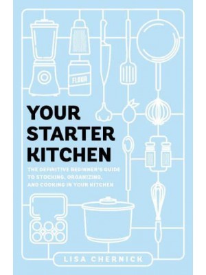 Your Starter Kitchen The Definitive Beginner's Guide to Stocking, Organizing, and Cooking in Your Kitchen