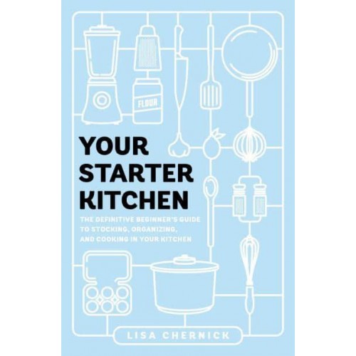 Your Starter Kitchen The Definitive Beginner's Guide to Stocking, Organizing, and Cooking in Your Kitchen