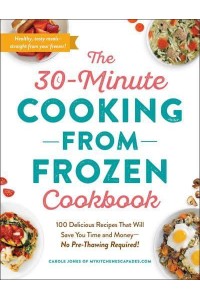 The 30-Minute Cooking from Frozen Cookbook 100 Delicious Recipes That Will Save You Time and Money-No Pre-Thawing Required!