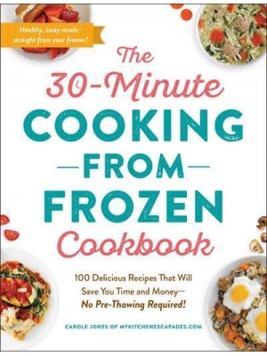 The 30-Minute Cooking from Frozen Cookbook 100 Delicious Recipes That Will Save You Time and Money-No Pre-Thawing Required!