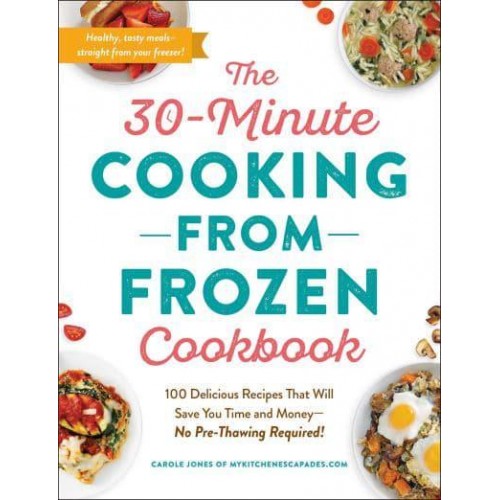 The 30-Minute Cooking from Frozen Cookbook 100 Delicious Recipes That Will Save You Time and Money-No Pre-Thawing Required!