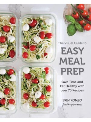 The Visual Guide to Easy Meal Prep Save Time and Eat Healthy With Over 75 Recipes