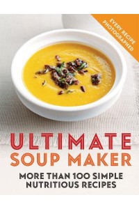 Ultimate Soup Maker More Than 100 Simple, Nutritious Recipes