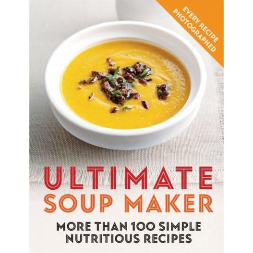 Ultimate Soup Maker More Than 100 Simple, Nutritious Recipes