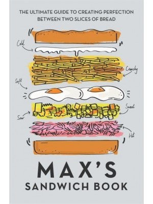 Max's Sandwich Book The Ultimate Guide to Creating Perfection Between Two Slices of Bread
