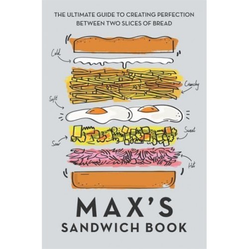 Max's Sandwich Book The Ultimate Guide to Creating Perfection Between Two Slices of Bread