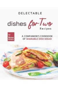 Delectable Dishes for Two Recipes: A Companion's Cookbook of Sharable Dish Ideas!