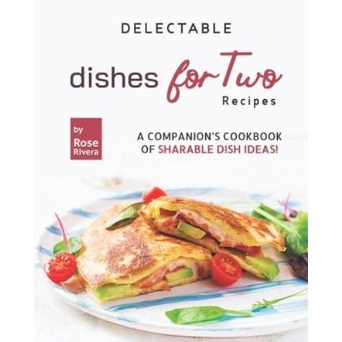 Delectable Dishes for Two Recipes: A Companion's Cookbook of Sharable Dish Ideas!