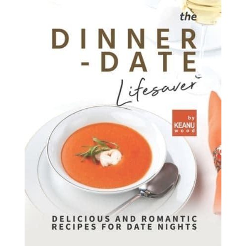 The Dinner-Date Lifesaver: Delicious and Romantic Recipes for Date Nights