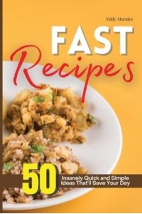 Fast Recipes: 50 Insanely Quick and Simple Ideas That'll Save Your Day