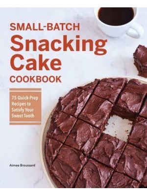 Small-Batch Snacking Cake Cookbook 75 Quick-Prep Recipes to Satisfy Your Sweet Tooth