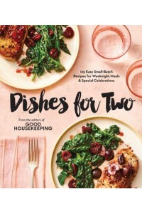 Good Housekeeping Dishes For Two 125 Easy Small-Batch Recipes for Weeknight Meals & Special Celebrations