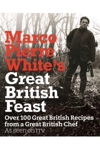 Marco Pierre White's Great British Feast Over 100 Great British Recipes from a Great British Chef
