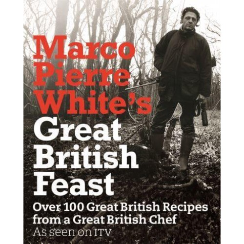 Marco Pierre White's Great British Feast Over 100 Great British Recipes from a Great British Chef