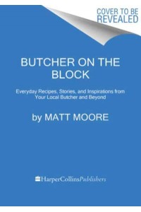 Butcher On The Block Everyday Recipes, Stories, and Inspirations from Your Local Butcher and Beyond