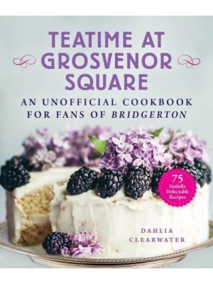 Teatime at Grosvenor Square An Unofficial Cookbook for Fans of Bridgerton : Sinfully Delectable Recipes