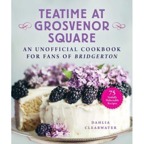Teatime at Grosvenor Square An Unofficial Cookbook for Fans of Bridgerton : Sinfully Delectable Recipes