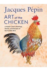 Art of the Chicken A Master Chef's Paintings, Stories, and Recipes of the Humble Bird