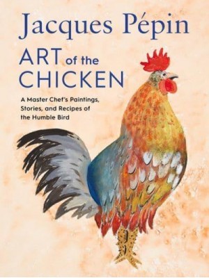 Art of the Chicken A Master Chef's Paintings, Stories, and Recipes of the Humble Bird