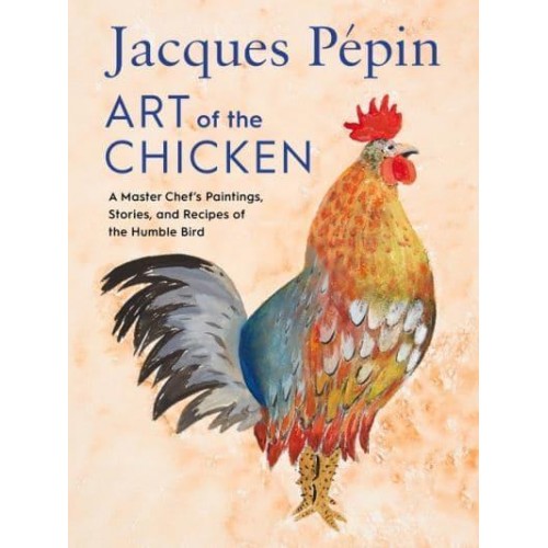 Art of the Chicken A Master Chef's Paintings, Stories, and Recipes of the Humble Bird