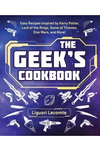 The Geek's Cookbook Easy Recipes Inspired by Harry Potter, Lord of the Rings, Game of Thrones, Star Wars, and More!