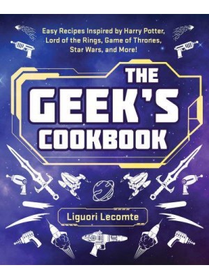 The Geek's Cookbook Easy Recipes Inspired by Harry Potter, Lord of the Rings, Game of Thrones, Star Wars, and More!