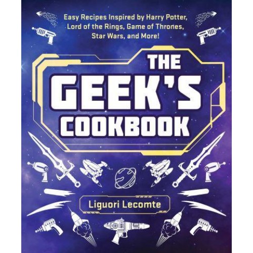 The Geek's Cookbook Easy Recipes Inspired by Harry Potter, Lord of the Rings, Game of Thrones, Star Wars, and More!